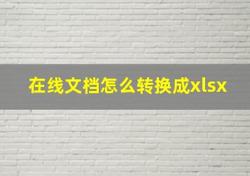 在线文档怎么转换成xlsx