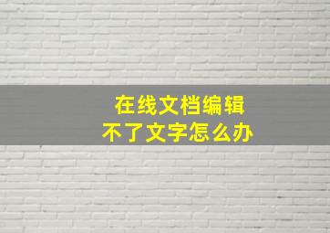 在线文档编辑不了文字怎么办