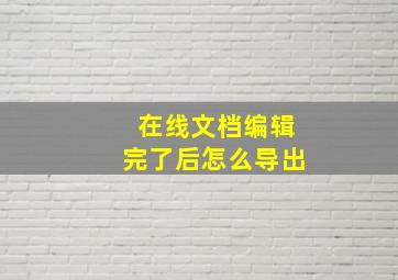 在线文档编辑完了后怎么导出