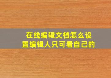 在线编辑文档怎么设置编辑人只可看自己的