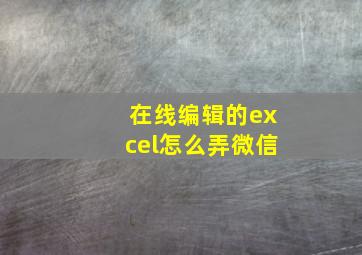 在线编辑的excel怎么弄微信