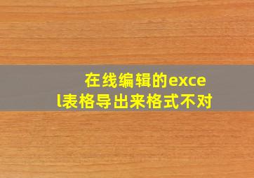 在线编辑的excel表格导出来格式不对