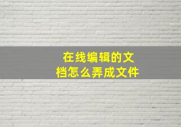 在线编辑的文档怎么弄成文件