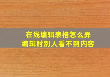 在线编辑表格怎么弄编辑时别人看不到内容