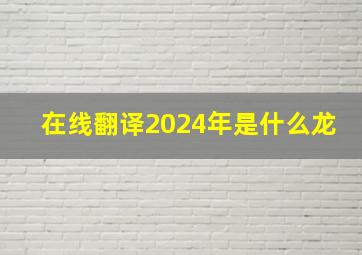 在线翻译2024年是什么龙