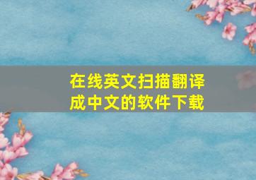 在线英文扫描翻译成中文的软件下载