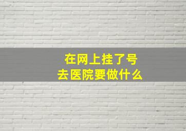 在网上挂了号去医院要做什么