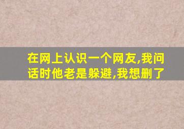 在网上认识一个网友,我问话时他老是躲避,我想删了