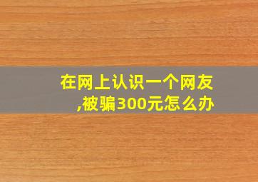 在网上认识一个网友,被骗300元怎么办