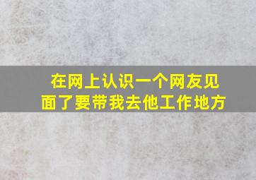 在网上认识一个网友见面了要带我去他工作地方