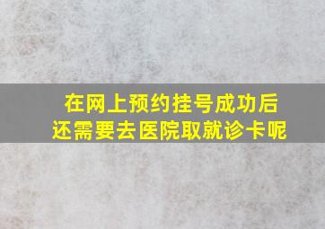 在网上预约挂号成功后还需要去医院取就诊卡呢