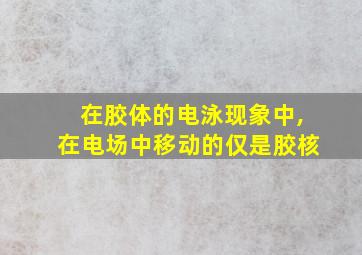 在胶体的电泳现象中,在电场中移动的仅是胶核