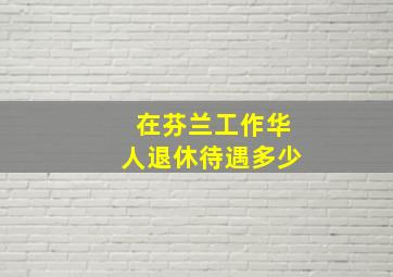 在芬兰工作华人退休待遇多少