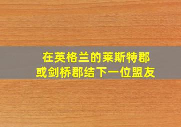 在英格兰的莱斯特郡或剑桥郡结下一位盟友