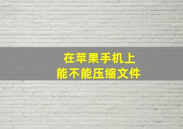 在苹果手机上能不能压缩文件