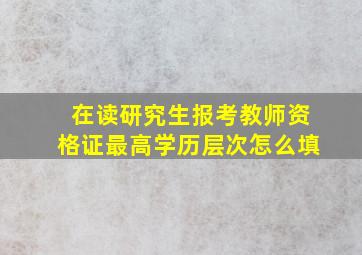 在读研究生报考教师资格证最高学历层次怎么填