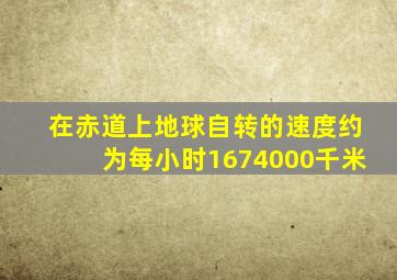 在赤道上地球自转的速度约为每小时1674000千米