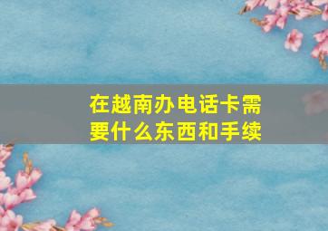 在越南办电话卡需要什么东西和手续