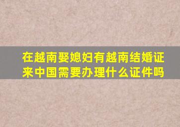 在越南娶媳妇有越南结婚证来中国需要办理什么证件吗