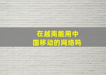 在越南能用中国移动的网络吗