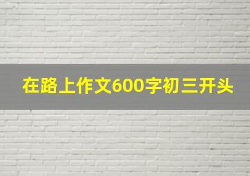 在路上作文600字初三开头