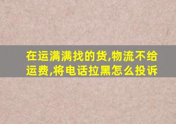 在运满满找的货,物流不给运费,将电话拉黑怎么投诉