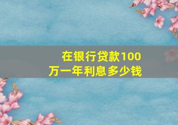 在银行贷款100万一年利息多少钱