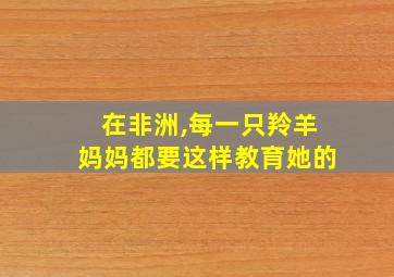 在非洲,每一只羚羊妈妈都要这样教育她的