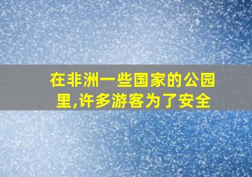 在非洲一些国家的公园里,许多游客为了安全