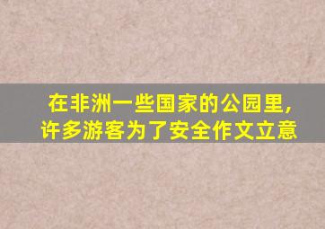 在非洲一些国家的公园里,许多游客为了安全作文立意