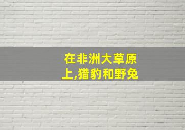 在非洲大草原上,猎豹和野兔