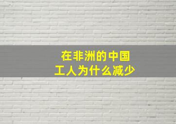 在非洲的中国工人为什么减少