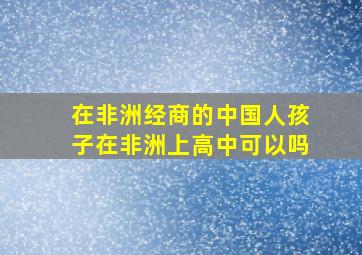 在非洲经商的中国人孩子在非洲上高中可以吗