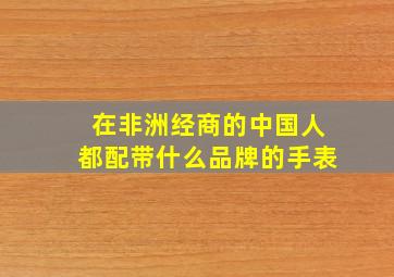 在非洲经商的中国人都配带什么品牌的手表