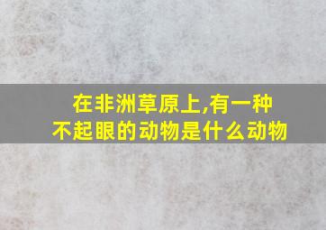 在非洲草原上,有一种不起眼的动物是什么动物