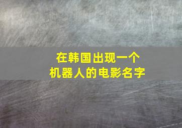 在韩国出现一个机器人的电影名字