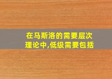 在马斯洛的需要层次理论中,低级需要包括