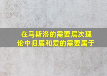 在马斯洛的需要层次理论中归属和爱的需要属于