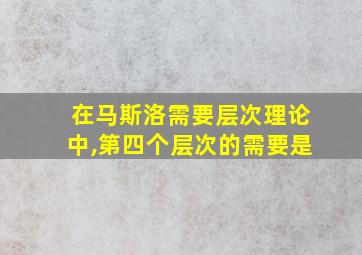 在马斯洛需要层次理论中,第四个层次的需要是