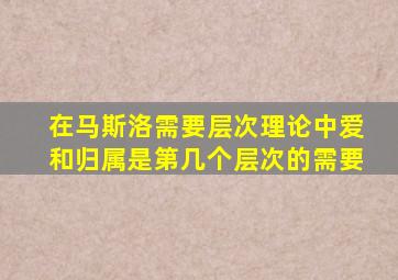 在马斯洛需要层次理论中爱和归属是第几个层次的需要