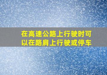 在高速公路上行驶时可以在路肩上行驶或停车