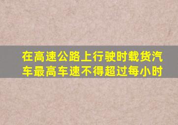 在高速公路上行驶时载货汽车最高车速不得超过每小时