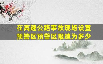 在高速公路事故现场设置预警区预警区限速为多少