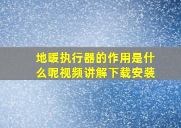 地暖执行器的作用是什么呢视频讲解下载安装