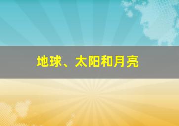 地球、太阳和月亮