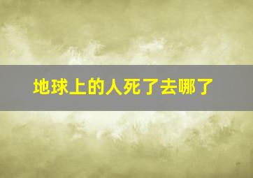 地球上的人死了去哪了