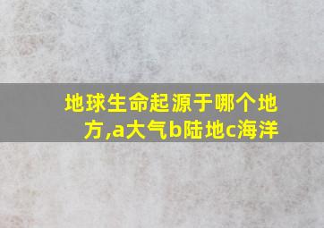 地球生命起源于哪个地方,a大气b陆地c海洋