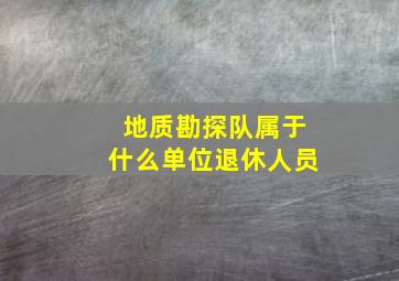 地质勘探队属于什么单位退休人员