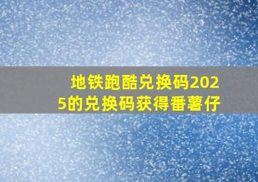 地铁跑酷兑换码2025的兑换码获得番薯仔