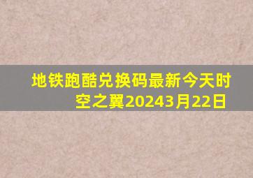 地铁跑酷兑换码最新今天时空之翼20243月22日